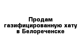 Продам газифицированную хату в Белореченске